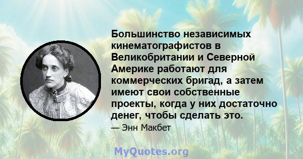 Большинство независимых кинематографистов в Великобритании и Северной Америке работают для коммерческих бригад, а затем имеют свои собственные проекты, когда у них достаточно денег, чтобы сделать это.