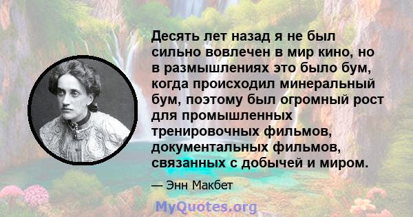 Десять лет назад я не был сильно вовлечен в мир кино, но в размышлениях это было бум, когда происходил минеральный бум, поэтому был огромный рост для промышленных тренировочных фильмов, документальных фильмов, связанных 