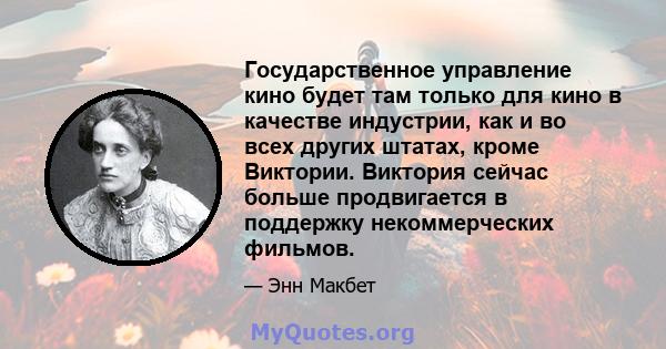 Государственное управление кино будет там только для кино в качестве индустрии, как и во всех других штатах, кроме Виктории. Виктория сейчас больше продвигается в поддержку некоммерческих фильмов.