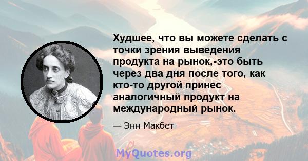 Худшее, что вы можете сделать с точки зрения выведения продукта на рынок,-это быть через два дня после того, как кто-то другой принес аналогичный продукт на международный рынок.