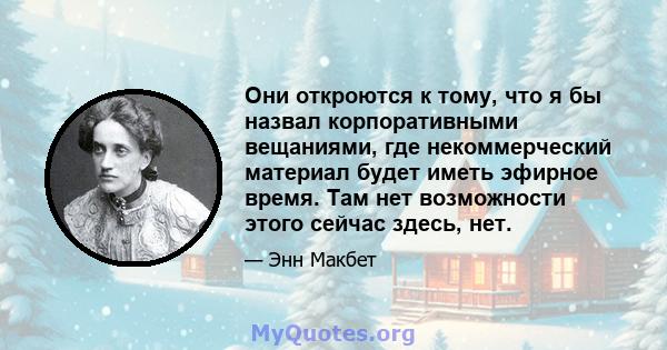 Они откроются к тому, что я бы назвал корпоративными вещаниями, где некоммерческий материал будет иметь эфирное время. Там нет возможности этого сейчас здесь, нет.