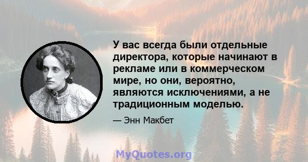 У вас всегда были отдельные директора, которые начинают в рекламе или в коммерческом мире, но они, вероятно, являются исключениями, а не традиционным моделью.