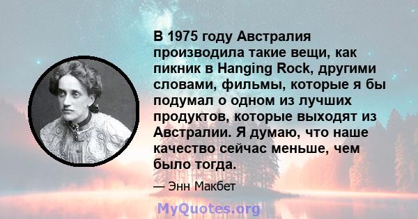 В 1975 году Австралия производила такие вещи, как пикник в Hanging Rock, другими словами, фильмы, которые я бы подумал о одном из лучших продуктов, которые выходят из Австралии. Я думаю, что наше качество сейчас меньше, 