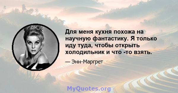 Для меня кухня похожа на научную фантастику. Я только иду туда, чтобы открыть холодильник и что -то взять.