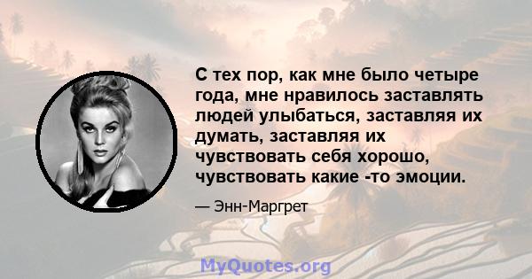 С тех пор, как мне было четыре года, мне нравилось заставлять людей улыбаться, заставляя их думать, заставляя их чувствовать себя хорошо, чувствовать какие -то эмоции.