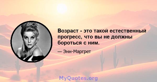 Возраст - это такой естественный прогресс, что вы не должны бороться с ним.