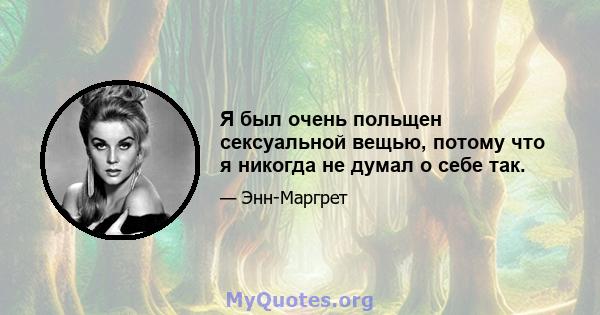 Я был очень польщен сексуальной вещью, потому что я никогда не думал о себе так.