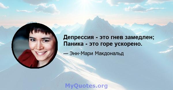 Депрессия - это гнев замедлен; Паника - это горе ускорено.