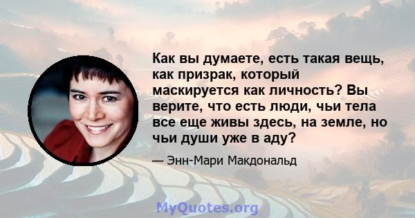 Как вы думаете, есть такая вещь, как призрак, который маскируется как личность? Вы верите, что есть люди, чьи тела все еще живы здесь, на земле, но чьи души уже в аду?