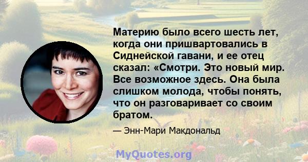 Материю было всего шесть лет, когда они пришвартовались в Сиднейской гавани, и ее отец сказал: «Смотри. Это новый мир. Все возможное здесь. Она была слишком молода, чтобы понять, что он разговаривает со своим братом.