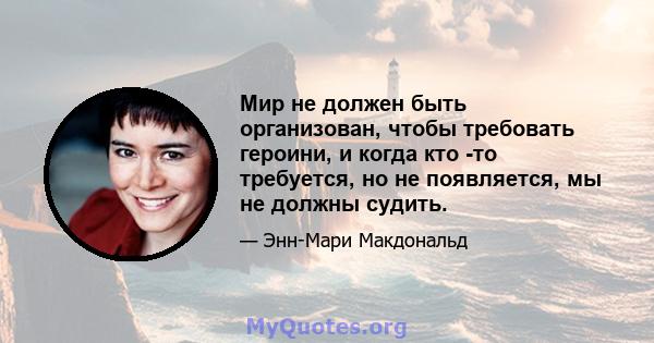 Мир не должен быть организован, чтобы требовать героини, и когда кто -то требуется, но не появляется, мы не должны судить.