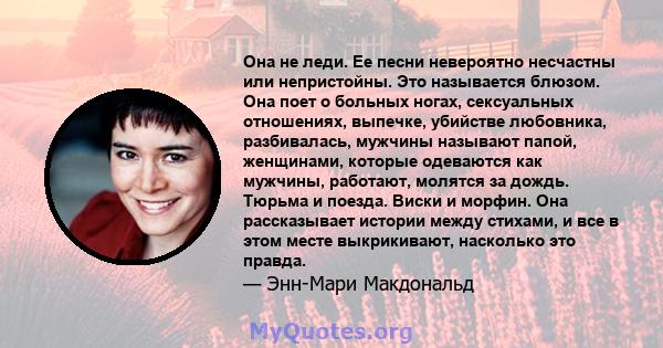 Она не леди. Ее песни невероятно несчастны или непристойны. Это называется блюзом. Она поет о больных ногах, сексуальных отношениях, выпечке, убийстве любовника, разбивалась, мужчины называют папой, женщинами, которые