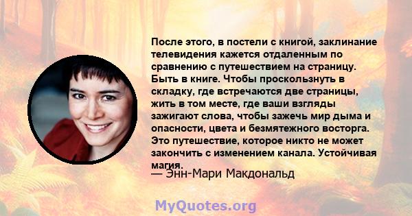 После этого, в постели с книгой, заклинание телевидения кажется отдаленным по сравнению с путешествием на страницу. Быть в книге. Чтобы проскользнуть в складку, где встречаются две страницы, жить в том месте, где ваши