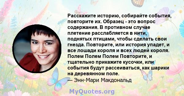 Расскажите историю, собирайте события, повторите их. Образец - это вопрос содержания. В противном случае плетение расслабляется в нити, поднятых птицами, чтобы сделать свои гнезда. Повторите, или история упадет, и все