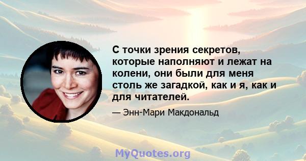 С точки зрения секретов, которые наполняют и лежат на колени, они были для меня столь же загадкой, как и я, как и для читателей.