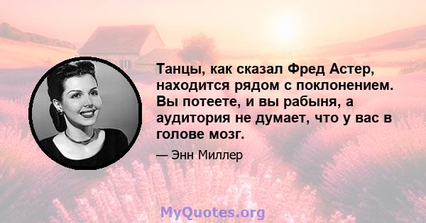 Танцы, как сказал Фред Астер, находится рядом с поклонением. Вы потеете, и вы рабыня, а аудитория не думает, что у вас в голове мозг.