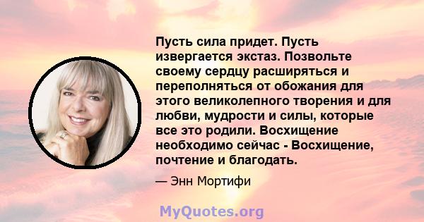 Пусть сила придет. Пусть извергается экстаз. Позвольте своему сердцу расширяться и переполняться от обожания для этого великолепного творения и для любви, мудрости и силы, которые все это родили. Восхищение необходимо