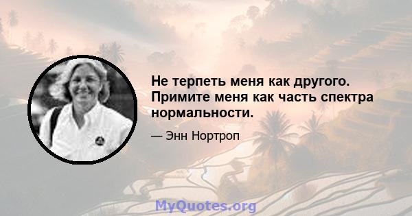 Не терпеть меня как другого. Примите меня как часть спектра нормальности.