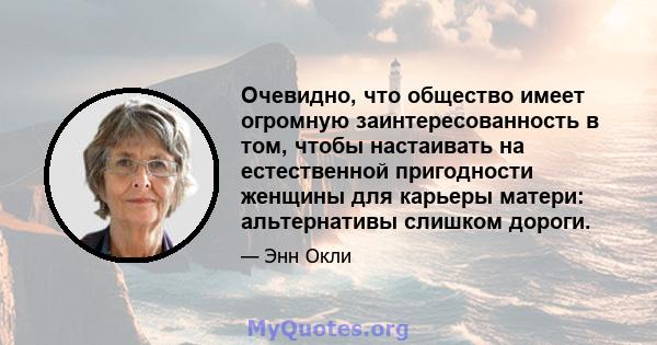 Очевидно, что общество имеет огромную заинтересованность в том, чтобы настаивать на естественной пригодности женщины для карьеры матери: альтернативы слишком дороги.