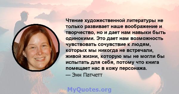 Чтение художественной литературы не только развивает наше воображение и творчество, но и дает нам навыки быть одинокими. Это дает нам возможность чувствовать сочувствие к людям, которых мы никогда не встречали, живой