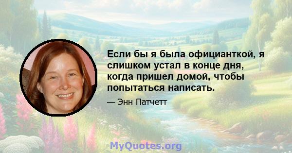 Если бы я была официанткой, я слишком устал в конце дня, когда пришел домой, чтобы попытаться написать.