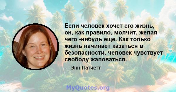 Если человек хочет его жизнь, он, как правило, молчит, желая чего -нибудь еще. Как только жизнь начинает казаться в безопасности, человек чувствует свободу жаловаться.