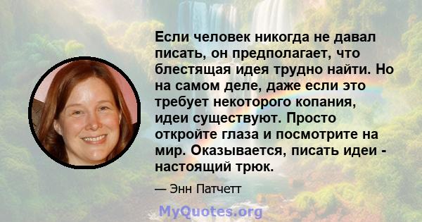 Если человек никогда не давал писать, он предполагает, что блестящая идея трудно найти. Но на самом деле, даже если это требует некоторого копания, идеи существуют. Просто откройте глаза и посмотрите на мир.