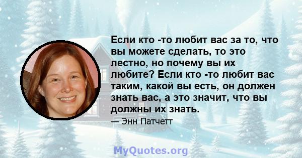 Если кто -то любит вас за то, что вы можете сделать, то это лестно, но почему вы их любите? Если кто -то любит вас таким, какой вы есть, он должен знать вас, а это значит, что вы должны их знать.