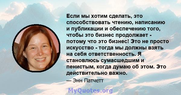 Если мы хотим сделать, это способствовать чтению, написанию и публикации и обеспечению того, чтобы это бизнес продолжает - потому что это бизнес! Это не просто искусство - тогда мы должны взять на себя ответственность.