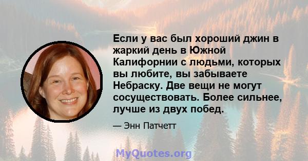 Если у вас был хороший джин в жаркий день в Южной Калифорнии с людьми, которых вы любите, вы забываете Небраску. Две вещи не могут сосуществовать. Более сильнее, лучше из двух побед.