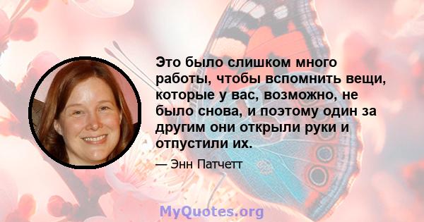 Это было слишком много работы, чтобы вспомнить вещи, которые у вас, возможно, не было снова, и поэтому один за другим они открыли руки и отпустили их.