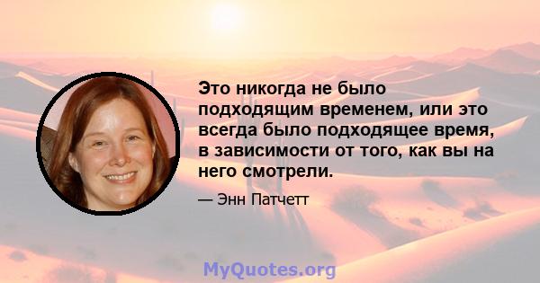 Это никогда не было подходящим временем, или это всегда было подходящее время, в зависимости от того, как вы на него смотрели.