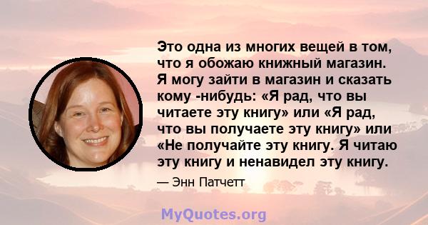 Это одна из многих вещей в том, что я обожаю книжный магазин. Я могу зайти в магазин и сказать кому -нибудь: «Я рад, что вы читаете эту книгу» или «Я рад, что вы получаете эту книгу» или «Не получайте эту книгу. Я читаю 