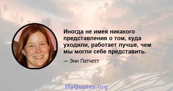 Иногда не имея никакого представления о том, куда уходили, работает лучше, чем мы могли себе представить.