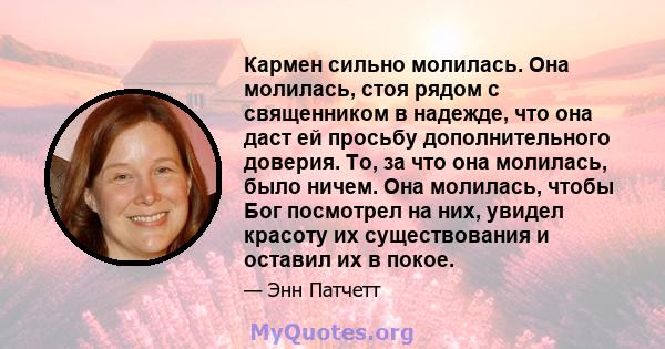 Кармен сильно молилась. Она молилась, стоя рядом с священником в надежде, что она даст ей просьбу дополнительного доверия. То, за что она молилась, было ничем. Она молилась, чтобы Бог посмотрел на них, увидел красоту их 