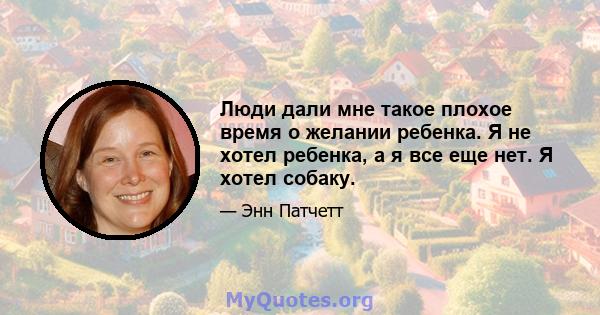 Люди дали мне такое плохое время о желании ребенка. Я не хотел ребенка, а я все еще нет. Я хотел собаку.