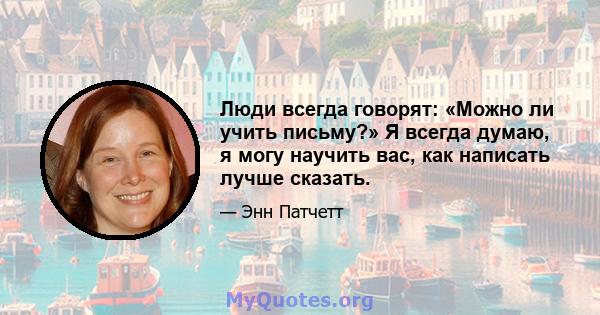 Люди всегда говорят: «Можно ли учить письму?» Я всегда думаю, я могу научить вас, как написать лучше сказать.