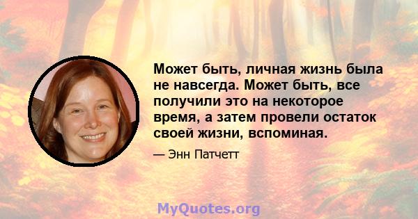 Может быть, личная жизнь была не навсегда. Может быть, все получили это на некоторое время, а затем провели остаток своей жизни, вспоминая.