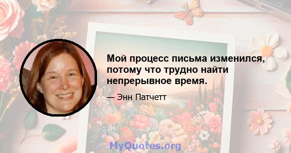 Мой процесс письма изменился, потому что трудно найти непрерывное время.