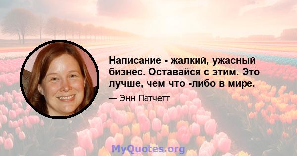 Написание - жалкий, ужасный бизнес. Оставайся с этим. Это лучше, чем что -либо в мире.