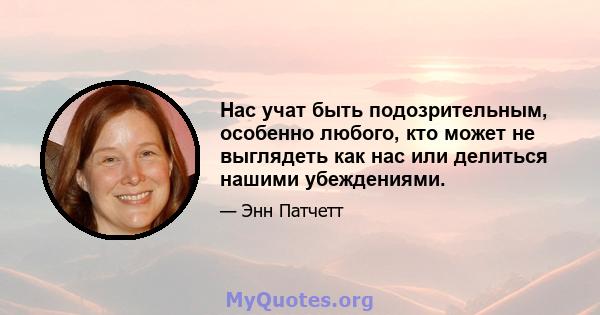 Нас учат быть подозрительным, особенно любого, кто может не выглядеть как нас или делиться нашими убеждениями.