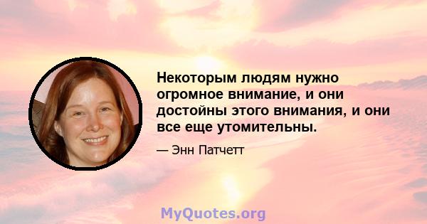 Некоторым людям нужно огромное внимание, и они достойны этого внимания, и они все еще утомительны.