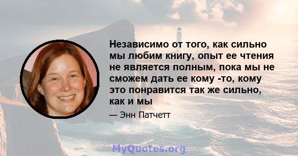 Независимо от того, как сильно мы любим книгу, опыт ее чтения не является полным, пока мы не сможем дать ее кому -то, кому это понравится так же сильно, как и мы