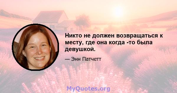 Никто не должен возвращаться к месту, где она когда -то была девушкой.