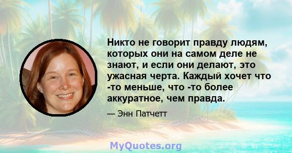 Никто не говорит правду людям, которых они на самом деле не знают, и если они делают, это ужасная черта. Каждый хочет что -то меньше, что -то более аккуратное, чем правда.