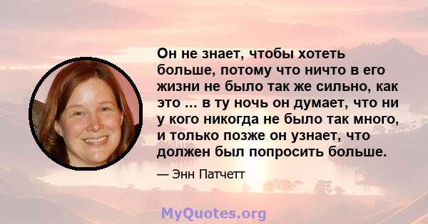 Он не знает, чтобы хотеть больше, потому что ничто в его жизни не было так же сильно, как это ... в ту ночь он думает, что ни у кого никогда не было так много, и только позже он узнает, что должен был попросить больше.