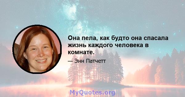 Она пела, как будто она спасала жизнь каждого человека в комнате.