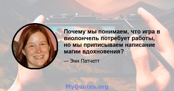 Почему мы понимаем, что игра в виолончель потребует работы, но мы приписываем написание магии вдохновения?