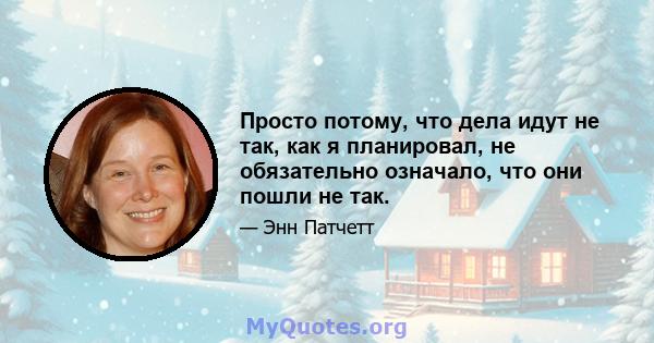 Просто потому, что дела идут не так, как я планировал, не обязательно означало, что они пошли не так.