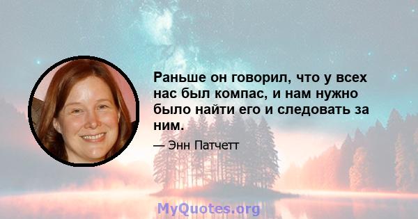 Раньше он говорил, что у всех нас был компас, и нам нужно было найти его и следовать за ним.